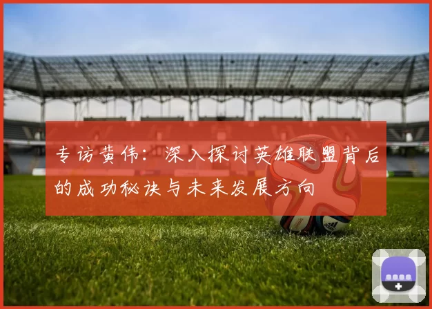 专访黄伟：深入探讨英雄联盟背后的成功秘诀与未来发展方向