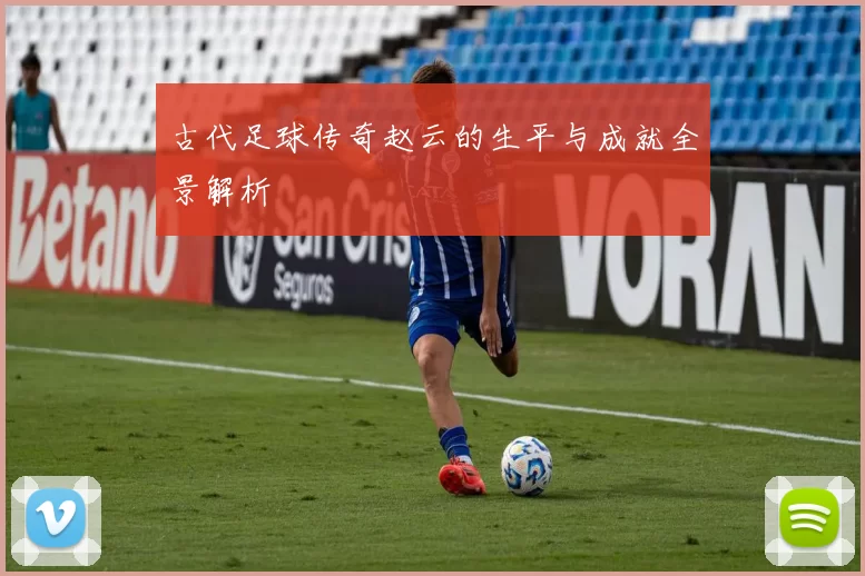 古代足球传奇赵云的生平与成就全景解析