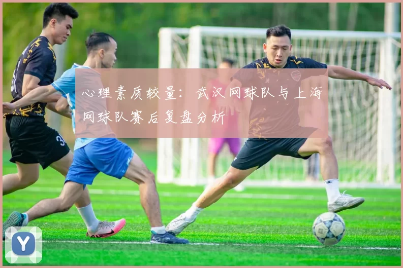 心理素质较量：武汉网球队与上海网球队赛后复盘分析