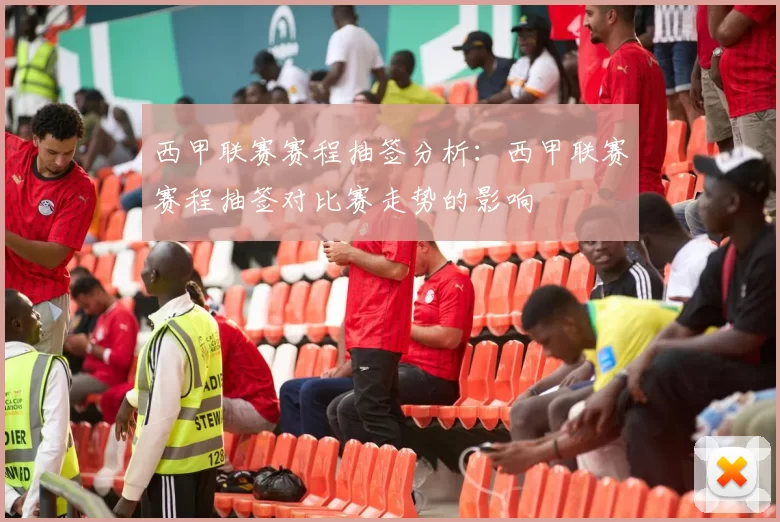 西甲联赛赛程抽签分析：西甲联赛赛程抽签对比赛走势的影响