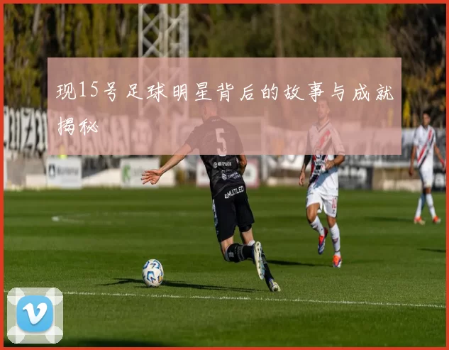 现15号足球明星背后的故事与成就揭秘