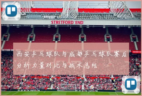 西安乒乓球队与成都乒乓球队赛后分析力量对比与战术总结