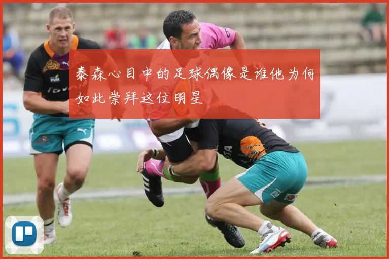 泰森心目中的足球偶像是谁他为何如此崇拜这位明星