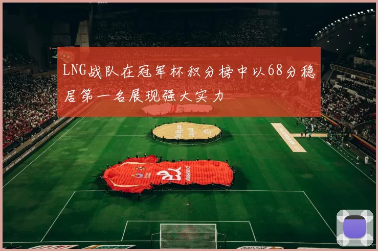 LNG战队在冠军杯积分榜中以68分稳居第一名展现强大实力