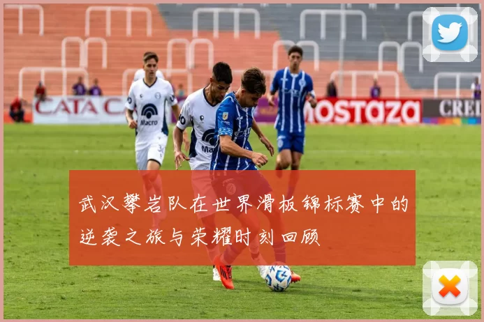 武汉攀岩队在世界滑板锦标赛中的逆袭之旅与荣耀时刻回顾