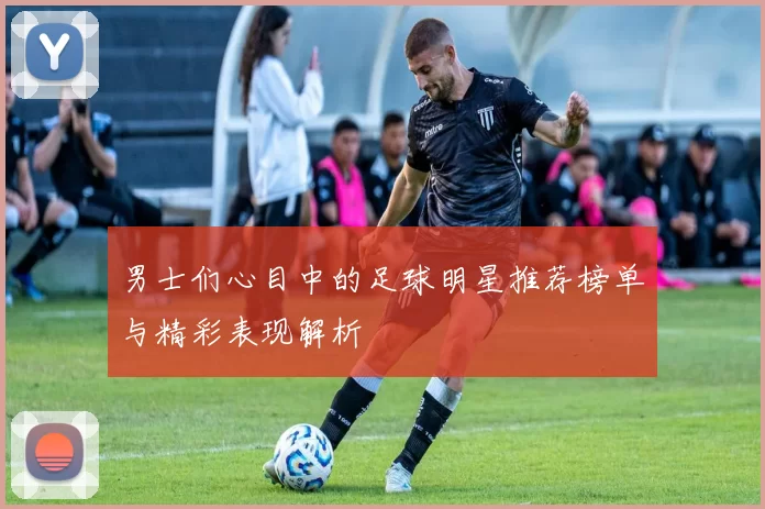 男士们心目中的足球明星推荐榜单与精彩表现解析