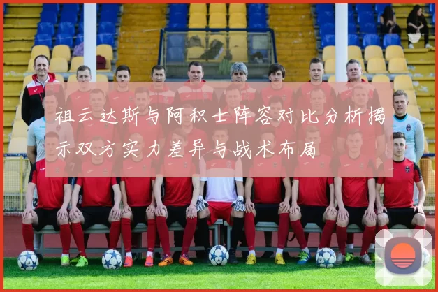 祖云达斯与阿积士阵容对比分析揭示双方实力差异与战术布局