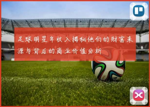 足球明星年收入揭秘他们的财富来源与背后的商业价值分析
