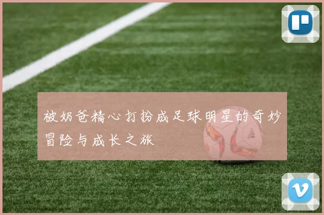 被奶爸精心打扮成足球明星的奇妙冒险与成长之旅