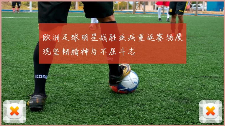 欧洲足球明星战胜疾病重返赛场展现坚韧精神与不屈斗志