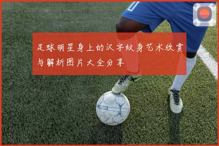 足球明星身上的汉字纹身艺术欣赏与解析图片大全分享