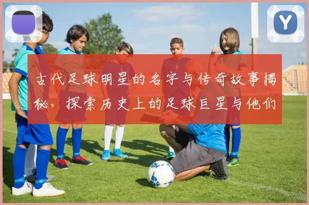 古代足球明星的名字与传奇故事揭秘，探索历史上的足球巨星与他们的辉煌成就