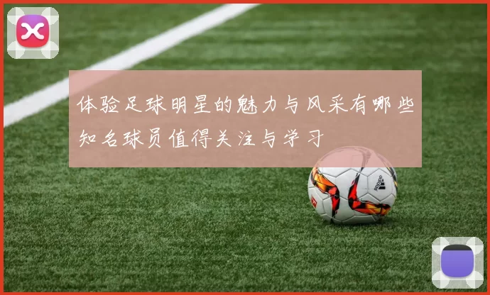 体验足球明星的魅力与风采有哪些知名球员值得关注与学习