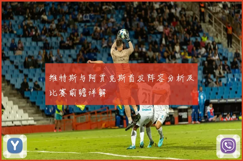 维特斯与阿贾克斯首发阵容分析及比赛前瞻详解