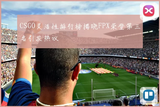 CSGO灵活性排行榜揭晓FPX荣登第三名引发热议