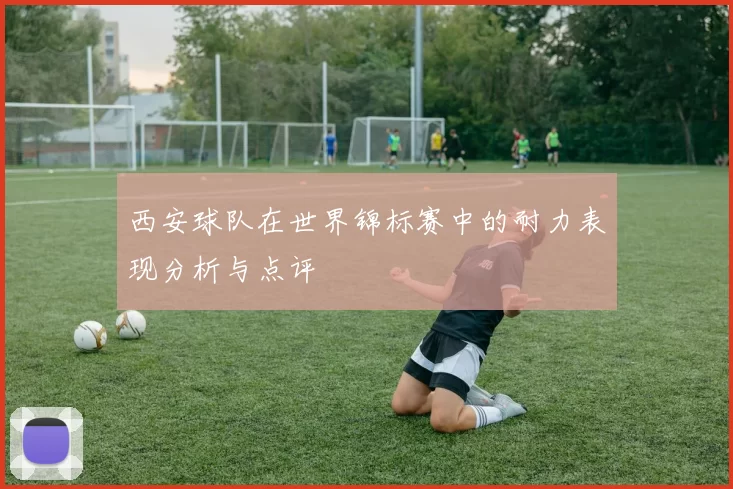 西安球队在世界锦标赛中的耐力表现分析与点评