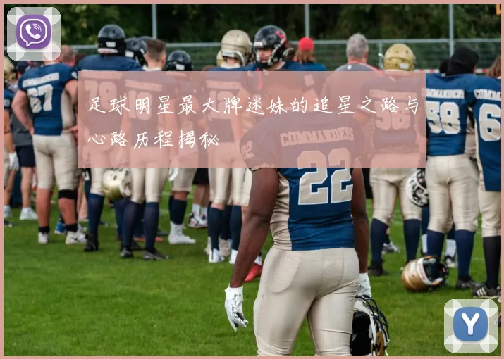 足球明星最大牌迷妹的追星之路与心路历程揭秘