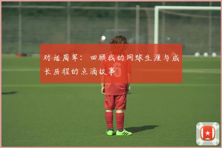 对话周军：回顾我的网球生涯与成长历程的点滴故事