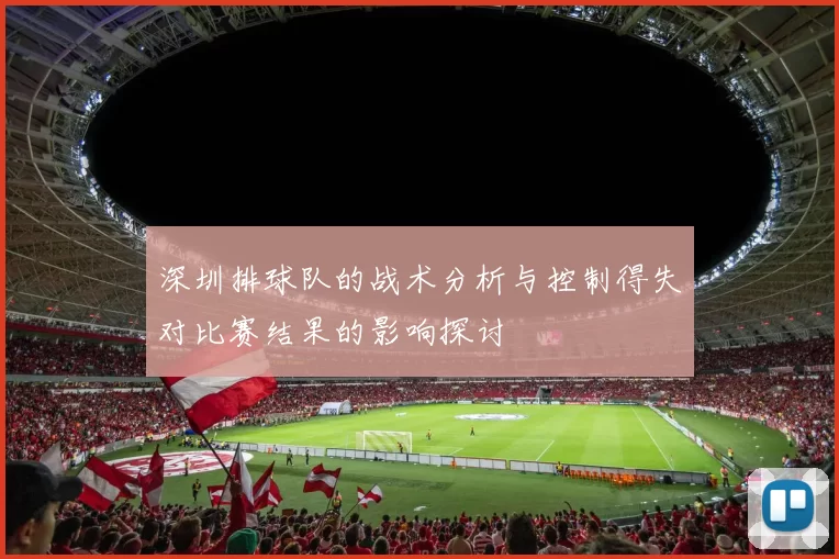 深圳排球队的战术分析与控制得失对比赛结果的影响探讨
