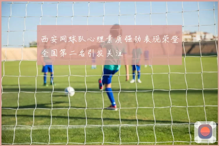 西安网球队心理素质强劲表现荣登全国第二名引发关注