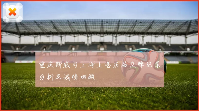 重庆斯威与上海上港历届交锋记录分析及战绩回顾