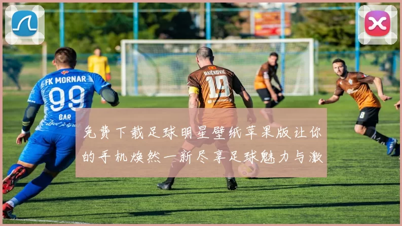 免费下载足球明星壁纸苹果版让你的手机焕然一新尽享足球魅力与激情