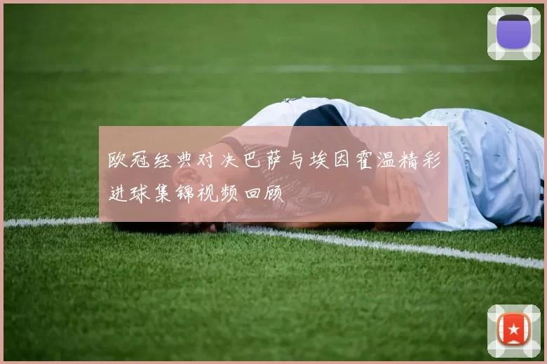欧冠经典对决巴萨与埃因霍温精彩进球集锦视频回顾