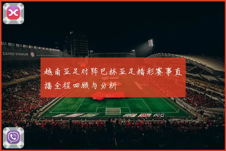 越南亚足对阵巴林亚足精彩赛事直播全程回顾与分析