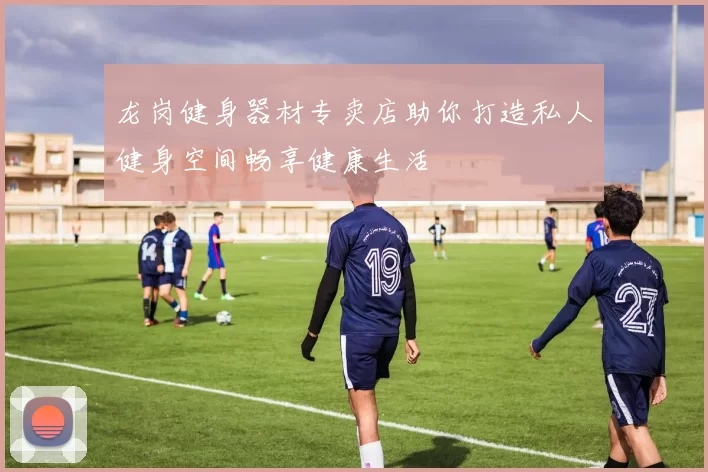 龙岗健身器材专卖店助你打造私人健身空间畅享健康生活