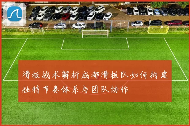 滑板战术解析成都滑板队如何构建独特节奏体系与团队协作