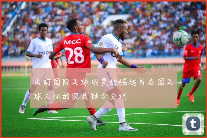 当前国际足球明星的崛起与各国足球文化的深度融合分析