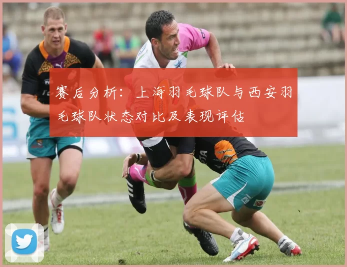 赛后分析：上海羽毛球队与西安羽毛球队状态对比及表现评估