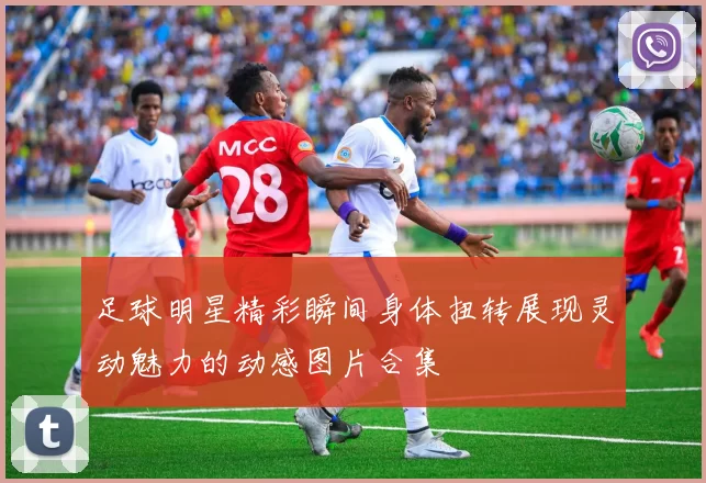 足球明星精彩瞬间身体扭转展现灵动魅力的动感图片合集