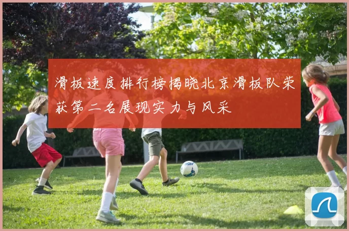 滑板速度排行榜揭晓北京滑板队荣获第二名展现实力与风采