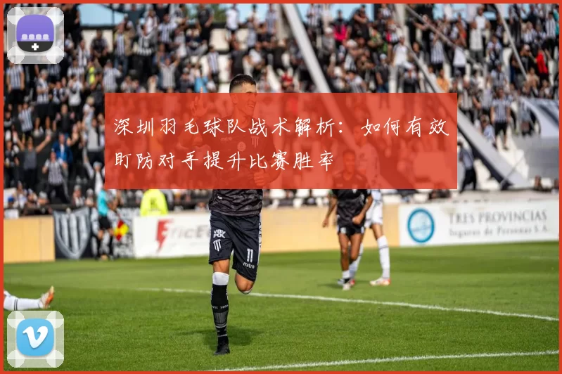 深圳羽毛球队战术解析：如何有效盯防对手提升比赛胜率
