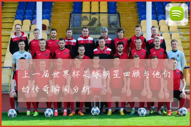 上一届世界杯足球明星回顾与他们的传奇瞬间分析