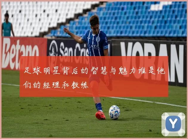 足球明星背后的智慧与魅力谁是他们的经理和教练