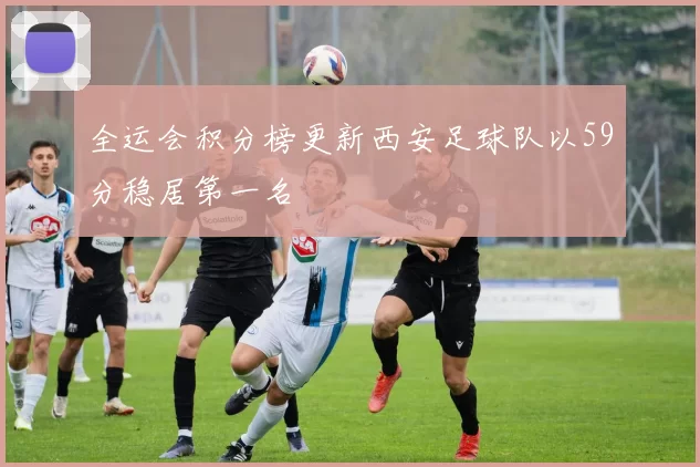 全运会积分榜更新西安足球队以59分稳居第一名