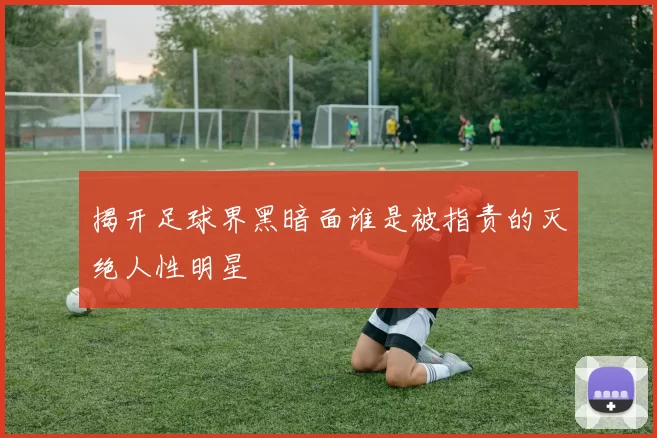 揭开足球界黑暗面谁是被指责的灭绝人性明星