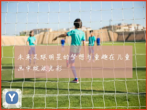 未来足球明星的梦想与童趣在儿童画中绽放光彩
