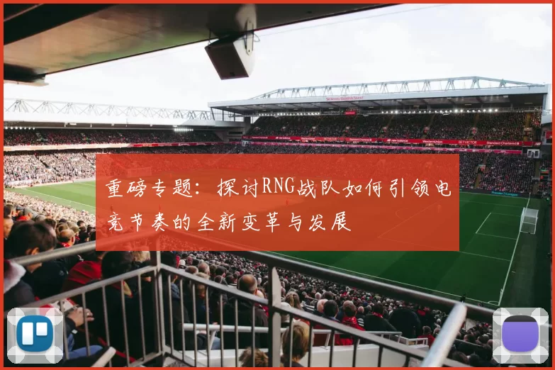 重磅专题：探讨RNG战队如何引领电竞节奏的全新变革与发展