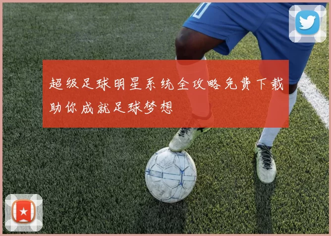 超级足球明星系统全攻略免费下载助你成就足球梦想