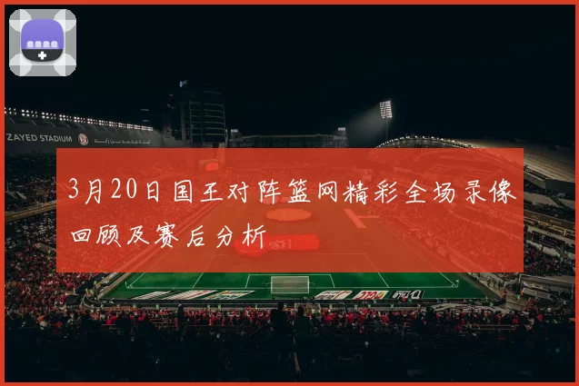 3月20日国王对阵篮网精彩全场录像回顾及赛后分析