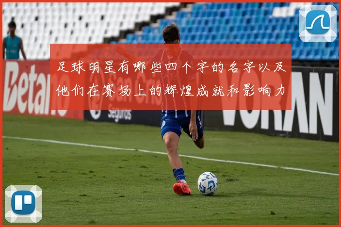 足球明星有哪些四个字的名字以及他们在赛场上的辉煌成就和影响力分析