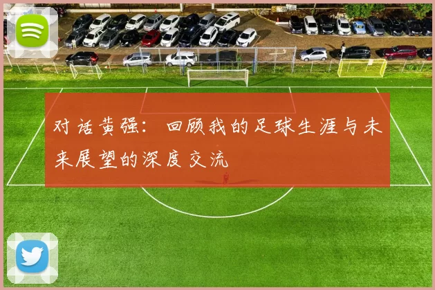 对话黄强：回顾我的足球生涯与未来展望的深度交流