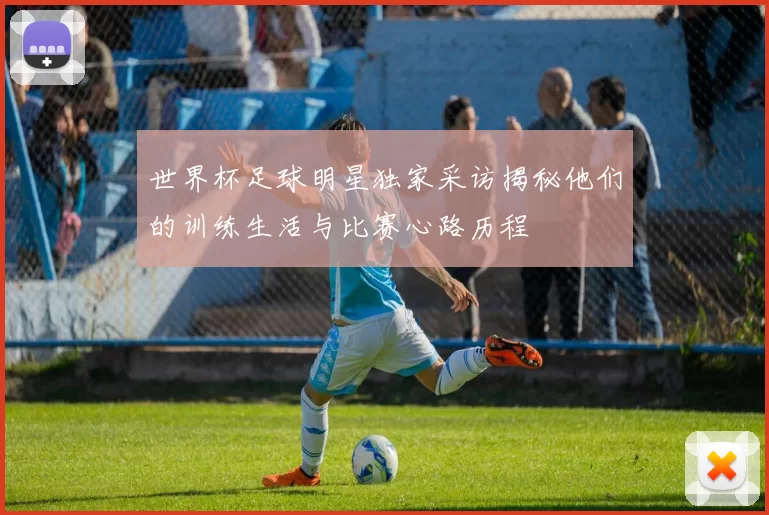 世界杯足球明星独家采访揭秘他们的训练生活与比赛心路历程