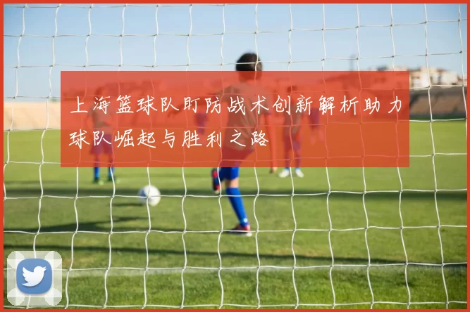 上海篮球队盯防战术创新解析助力球队崛起与胜利之路