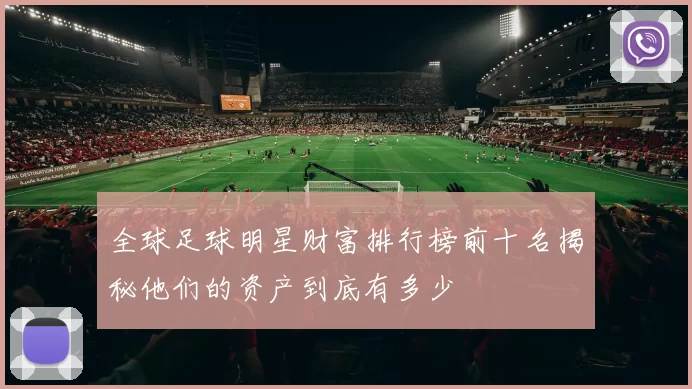 全球足球明星财富排行榜前十名揭秘他们的资产到底有多少