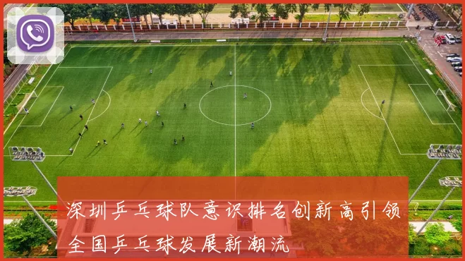 深圳乒乓球队意识排名创新高引领全国乒乓球发展新潮流