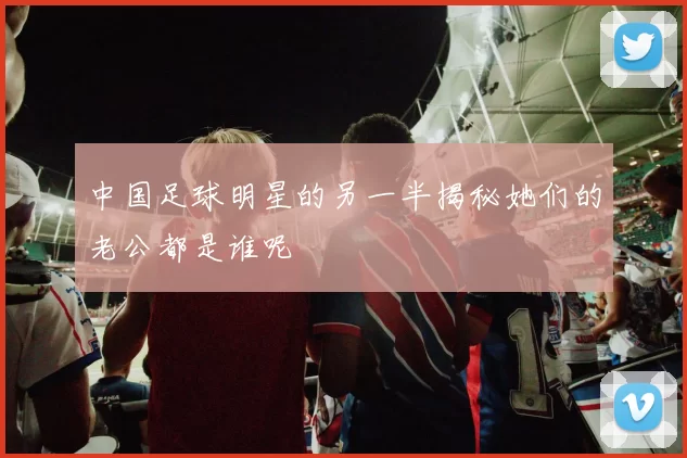 中国足球明星的另一半揭秘她们的老公都是谁呢